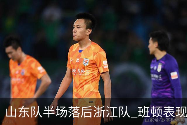 山东队半场落后浙江队 班顿表现抢眼却失误频繁